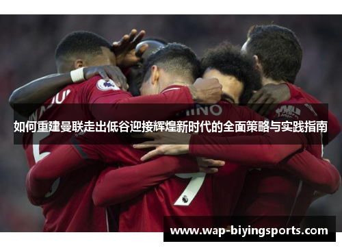 如何重建曼联走出低谷迎接辉煌新时代的全面策略与实践指南