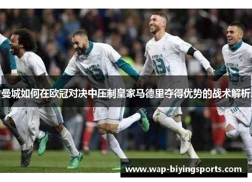 曼城如何在欧冠对决中压制皇家马德里夺得优势的战术解析