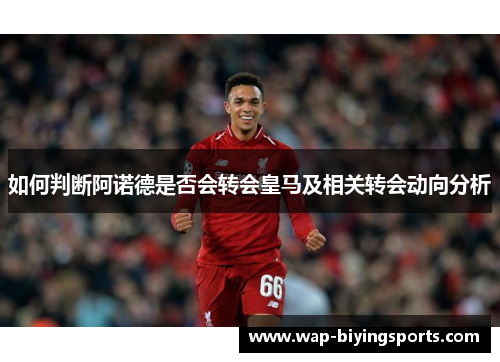 如何判断阿诺德是否会转会皇马及相关转会动向分析