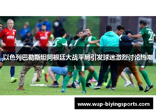 以色列巴勒斯坦阿根廷大战平局引发球迷激烈讨论热潮