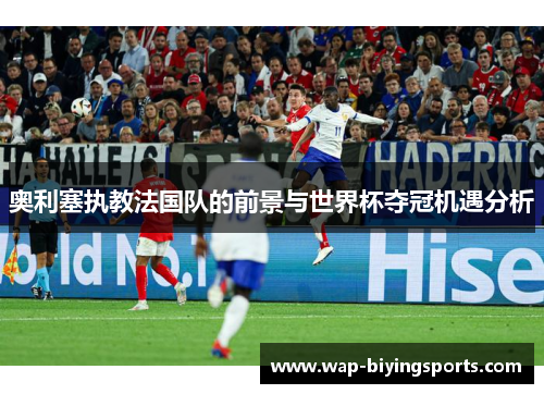 奥利塞执教法国队的前景与世界杯夺冠机遇分析
