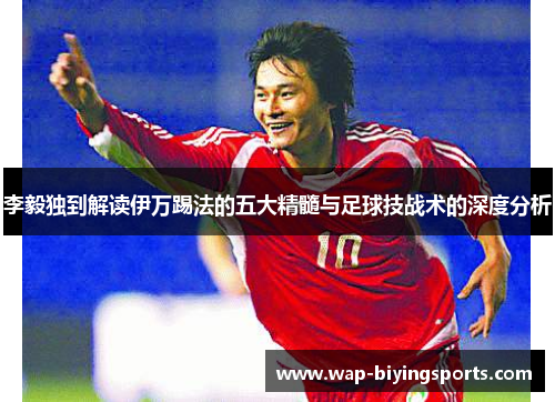 李毅独到解读伊万踢法的五大精髓与足球技战术的深度分析