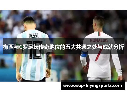 梅西与C罗足坛传奇地位的五大共通之处与成就分析