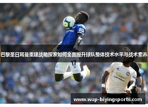巴黎圣日耳曼重建战略探索如何全面提升球队整体技术水平与战术素养