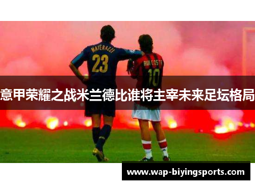 意甲荣耀之战米兰德比谁将主宰未来足坛格局