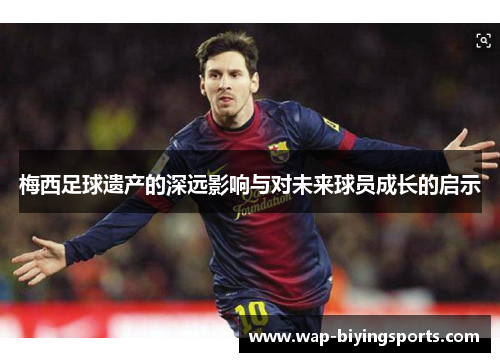 梅西足球遗产的深远影响与对未来球员成长的启示