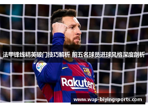 法甲锋线精英破门技巧解析 前五名球员进球风格深度剖析