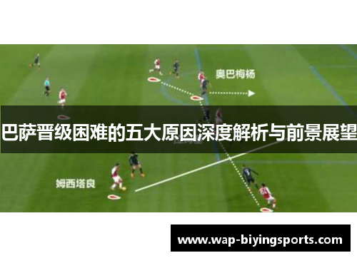 巴萨晋级困难的五大原因深度解析与前景展望
