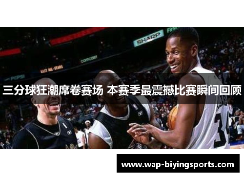 三分球狂潮席卷赛场 本赛季最震撼比赛瞬间回顾