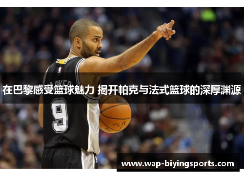 在巴黎感受篮球魅力 揭开帕克与法式篮球的深厚渊源
