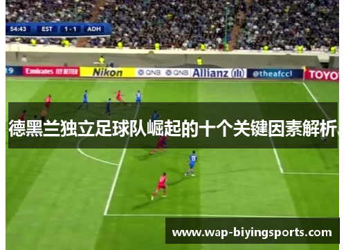 德黑兰独立足球队崛起的十个关键因素解析