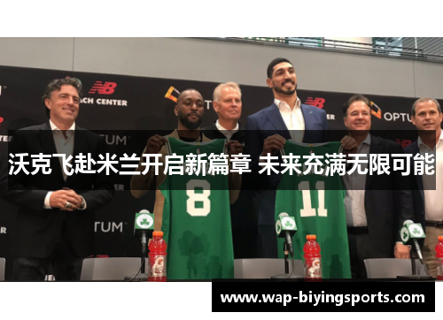 沃克飞赴米兰开启新篇章 未来充满无限可能