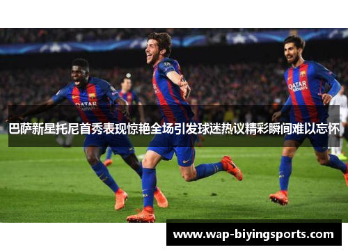 巴萨新星托尼首秀表现惊艳全场引发球迷热议精彩瞬间难以忘怀