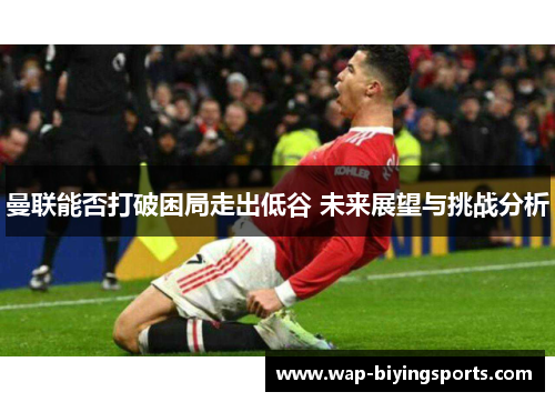 曼联能否打破困局走出低谷 未来展望与挑战分析