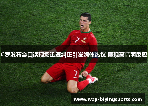 C罗发布会口误现场迅速纠正引发媒体热议 展现高情商反应