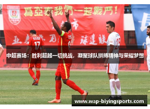 中超赛场:胜利超越一切挑战,凝聚球队拼搏精神与荣耀梦想
