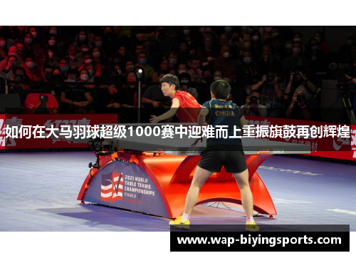 如何在大马羽球超级1000赛中迎难而上重振旗鼓再创辉煌