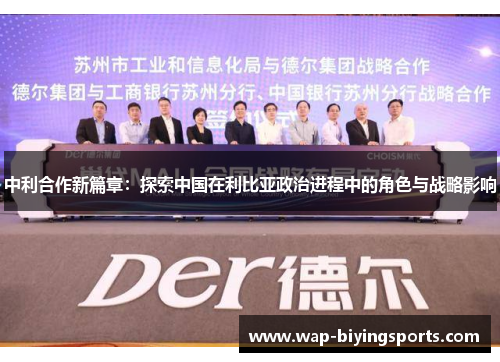中利合作新篇章:探索中国在利比亚政治进程中的角色与战略影响