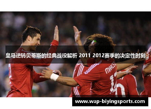 皇马逆转贝蒂斯的经典战役解析 2011 2012赛季的决定性时刻