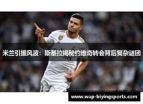 米兰引援风波：斯基拉揭秘约维奇转会背后复杂谜团