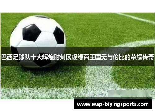 巴西足球队十大辉煌时刻展现绿茵王国无与伦比的荣耀传奇
