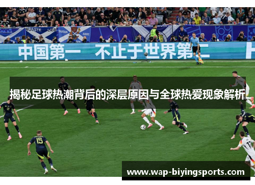 揭秘足球热潮背后的深层原因与全球热爱现象解析