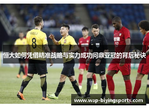 恒大如何凭借精准战略与实力成功问鼎亚冠的背后秘诀