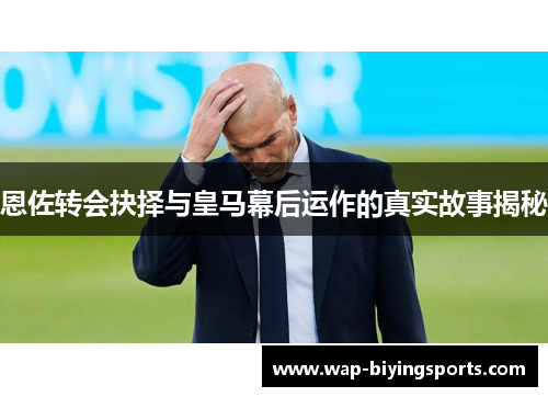 恩佐转会抉择与皇马幕后运作的真实故事揭秘