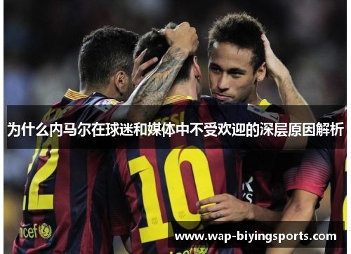 为什么内马尔在球迷和媒体中不受欢迎的深层原因解析
