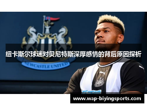 纽卡斯尔球迷对贝尼特斯深厚感情的背后原因探析