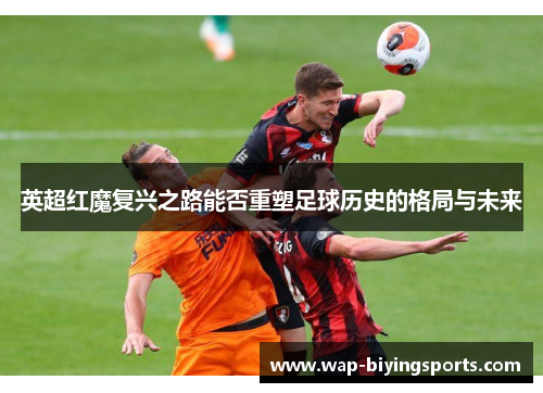 英超红魔复兴之路能否重塑足球历史的格局与未来