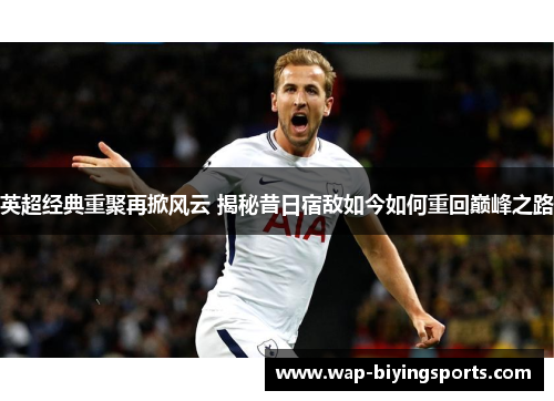 英超经典重聚再掀风云 揭秘昔日宿敌如今如何重回巅峰之路