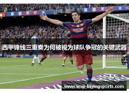 西甲锋线三重奏为何被视为球队争冠的关键武器 西甲锋线三重奏为何被视为球队争冠的关键武器
