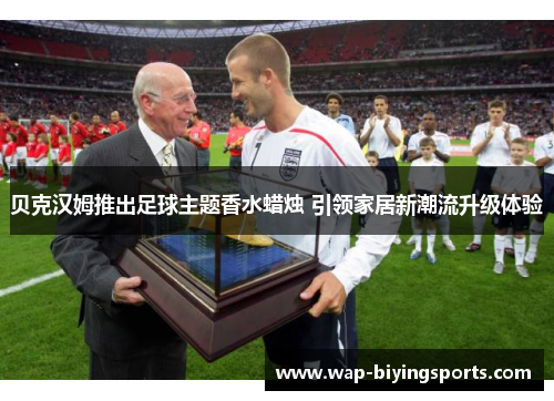 贝克汉姆推出足球主题香水蜡烛 引领家居新潮流升级体验