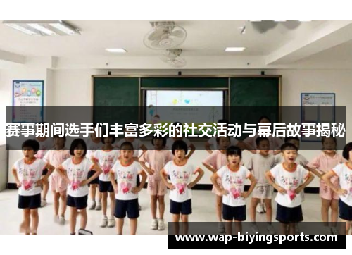 赛事期间选手们丰富多彩的社交活动与幕后故事揭秘