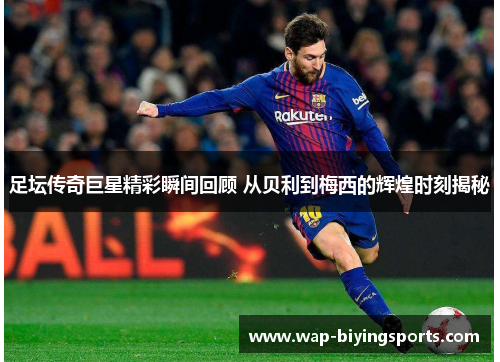 足坛传奇巨星精彩瞬间回顾 从贝利到梅西的辉煌时刻揭秘