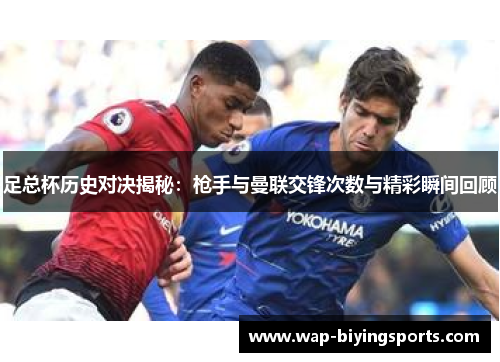 足总杯历史对决揭秘:枪手与曼联交锋次数与精彩瞬间回顾 足总杯历史对决揭秘:枪手与曼联交锋次数与精彩瞬间回顾