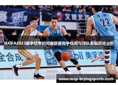 从CBA2023赛季结束时间看联赛竞争格局与球队发展趋势分析 从CBA2023赛季结束时间看联赛竞争格局与球队发展趋势分析