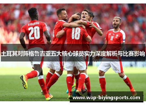 土耳其对阵格鲁吉亚五大核心球员实力深度解析与比赛影响