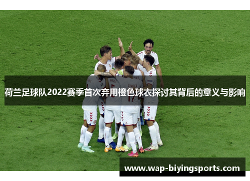 荷兰足球队2022赛季首次弃用橙色球衣探讨其背后的意义与影响 荷兰足球队2022赛季首次弃用橙色球衣探讨其背后的意义与影响