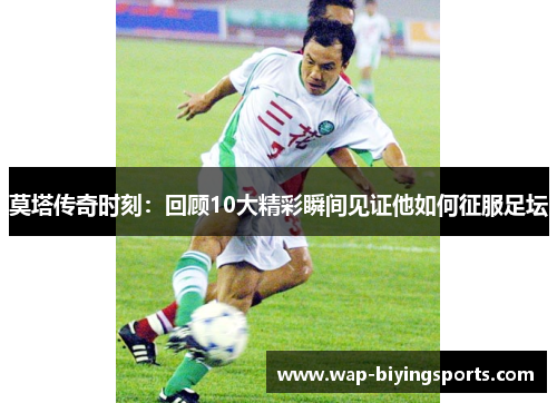 莫塔传奇时刻：回顾10大精彩瞬间见证他如何征服足坛