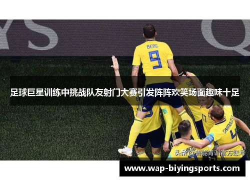 足球巨星训练中挑战队友射门大赛引发阵阵欢笑场面趣味十足