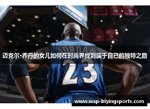 迈克尔·乔丹的女儿如何在时尚界找到属于自己的独特之路