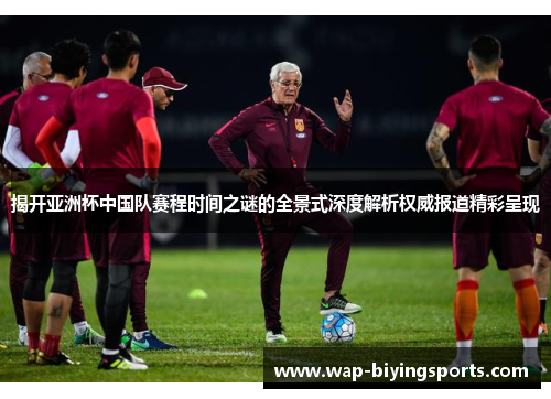 揭开亚洲杯中国队赛程时间之谜的全景式深度解析权威报道精彩呈现