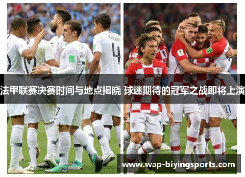 法甲联赛决赛时间与地点揭晓 球迷期待的冠军之战即将上演