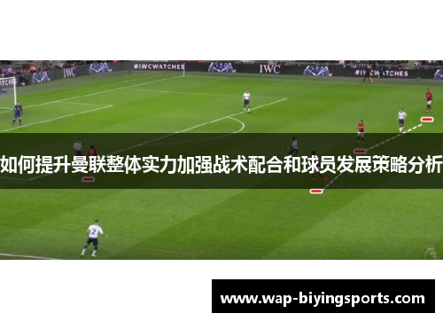 如何提升曼联整体实力加强战术配合和球员发展策略分析