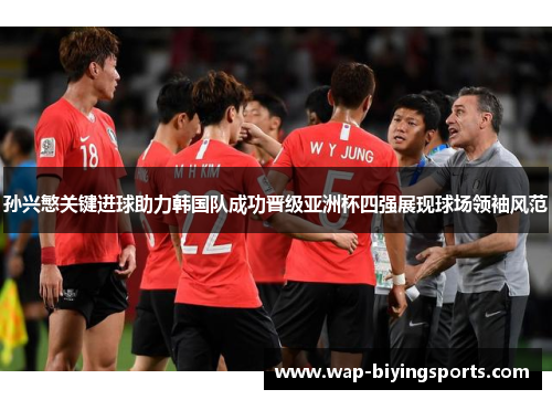 孙兴慜关键进球助力韩国队成功晋级亚洲杯四强展现球场领袖风范